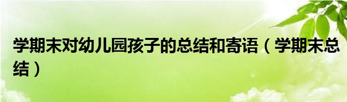 学期末总结(学期末对幼儿园孩子的总结和寄语)