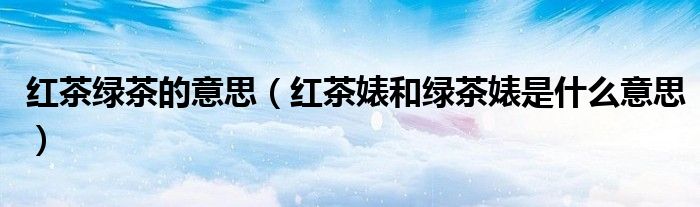 红茶婊和绿茶婊是什么意思(红茶绿茶的意思)