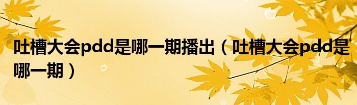 吐槽大会pdd是哪一期(吐槽大会pdd是哪一期播出)