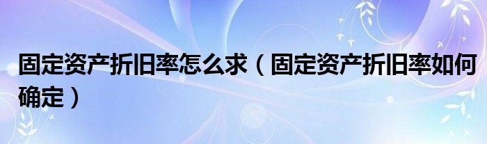固定资产折旧率如何确定(固定资产折旧率怎么求)