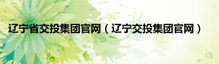 辽宁交投集团官网(辽宁省交投集团官网)