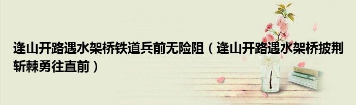 逢山开路遇水架桥披荆斩棘勇往直前(逢山开路遇水架桥铁道兵前无险阻)