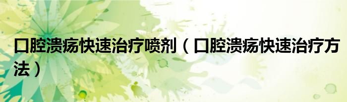 口腔溃疡快速治疗方法(口腔溃疡快速治疗喷剂)