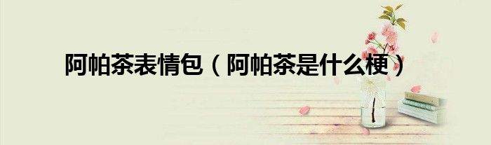 阿帕茶是什么梗(阿帕茶表情包)