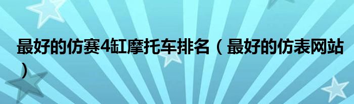 最好的仿表网站(最好的仿赛4缸摩托车排名)