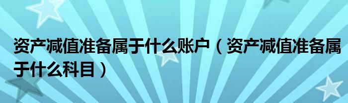 资产减值准备属于什么科目(资产减值准备属于什么账户)