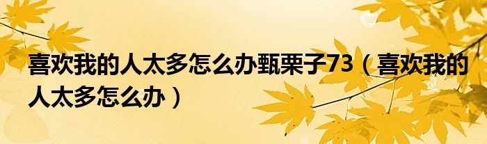 喜欢我的人太多怎么办(喜欢我的人太多怎么办甄栗子73)