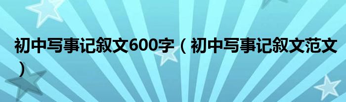 初中写事记叙文范文(初中写事记叙文600字)