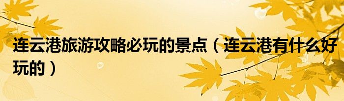 连云港有什么好玩的(连云港旅游攻略必玩的景点)