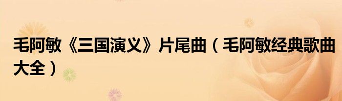 毛阿敏经典歌曲大全(毛阿敏《三国演义》片尾曲)