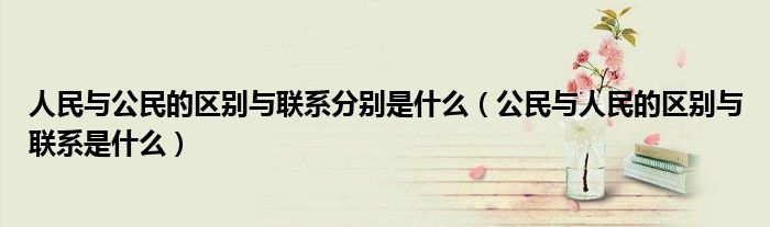 公民与人民的区别与联系是什么(人民与公民的区别与联系分别是什么)