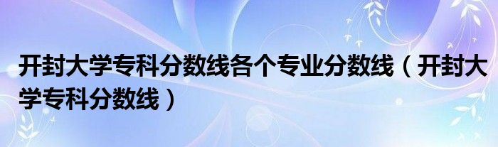 开封大学专科分数线(开封大学专科分数线各个专业分数线)