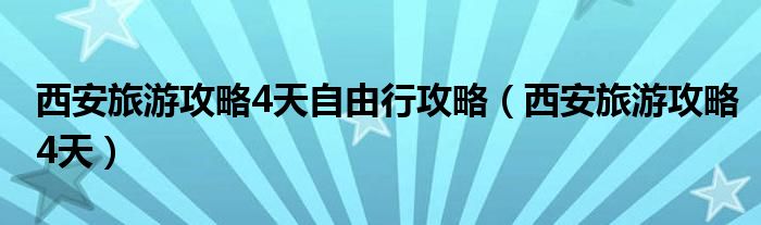 西安旅游攻略4天(西安旅游攻略4天自由行攻略)