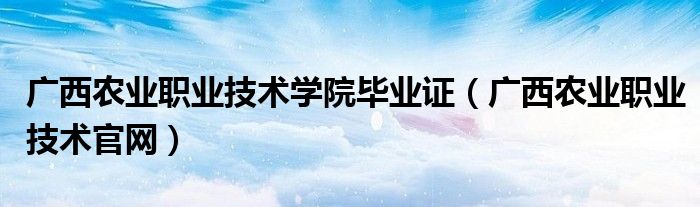 广西农业职业技术官网(广西农业职业技术学院毕业证)