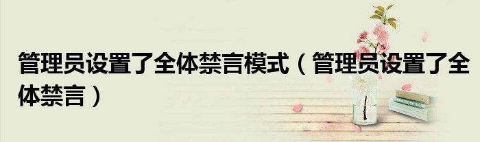 管理员设置了全体禁言(管理员设置了全体禁言模式)