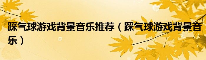踩气球游戏背景音乐(踩气球游戏背景音乐推荐)