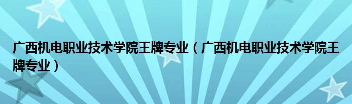 广西机电职业技术学院王牌专业(广西机电职业技术学院王牌专业)