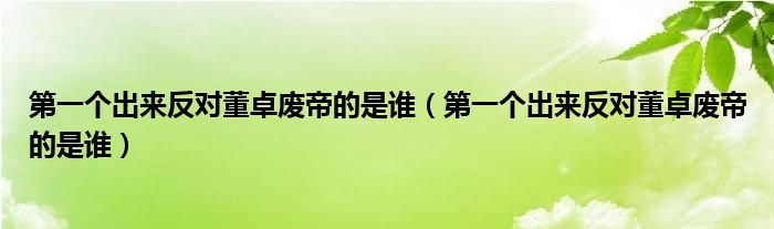 第一个出来反对董卓废帝的是谁(第一个出来反对董卓废帝的是谁)