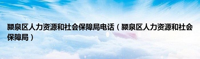 颍泉区人力资源和社会保障局(颍泉区人力资源和社会保障局电话)