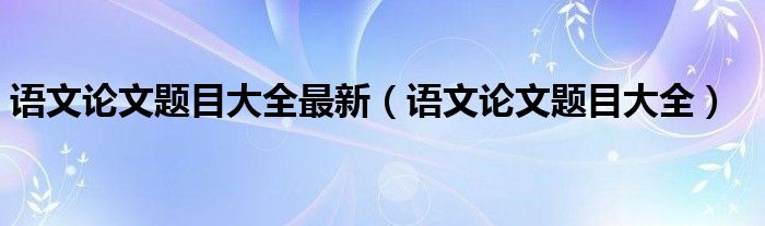 语文论文题目大全(语文论文题目大全最新)