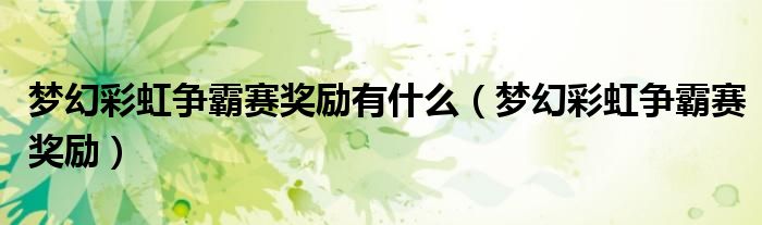 梦幻彩虹争霸赛奖励(梦幻彩虹争霸赛奖励有什么)
