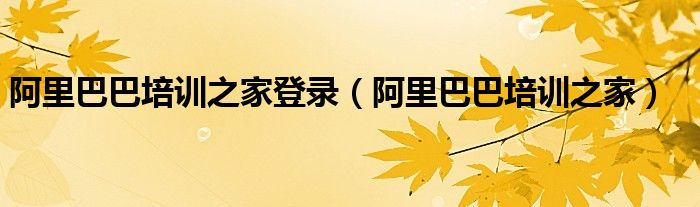 阿里巴巴培训之家(阿里巴巴培训之家登录)