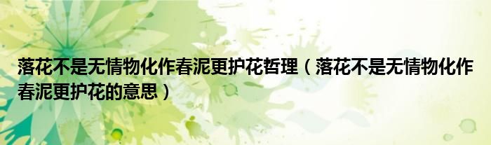 落花不是无情物化作春泥更护花的意思(落花不是无情物化作春泥更护花哲理)