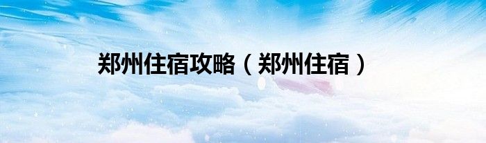 郑州住宿(郑州住宿攻略)