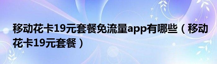 移动花卡19元套餐(移动花卡19元套餐免流量app有哪些)