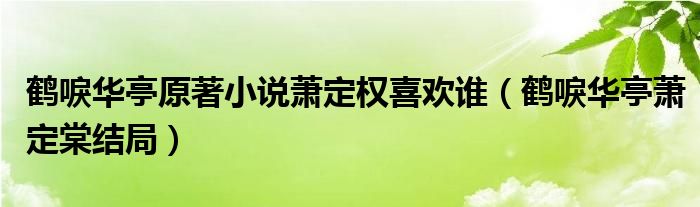 鹤唳华亭萧定棠结局(鹤唳华亭原著小说萧定权喜欢谁)