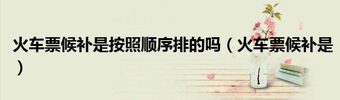 火车票候补是(火车票候补是按照顺序排的吗)