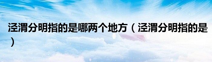 泾渭分明指的是(泾渭分明指的是哪两个地方)
