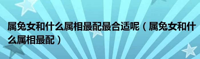 属兔女和什么属相最配(属兔女和什么属相最配最合适呢)