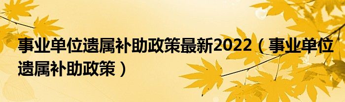 事业单位遗属补助政策(事业单位遗属补助政策最新2022)