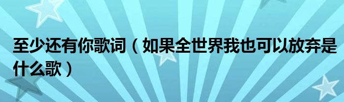 如果全世界我也可以放弃是什么歌(至少还有你歌词)