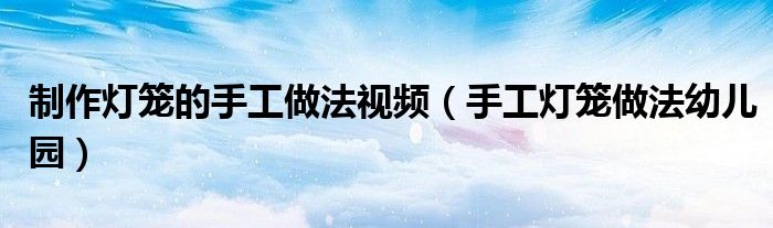 手工灯笼做法幼儿园(制作灯笼的手工做法视频)