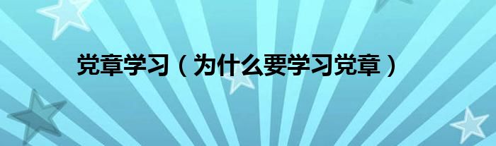 为什么要学习党章(党章学习)