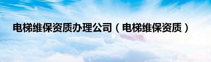 电梯维保资质(电梯维保资质办理公司)
