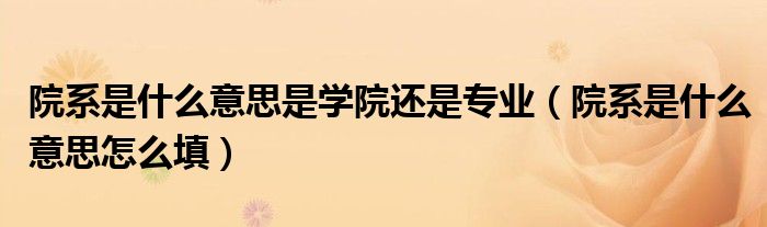 院系是什么意思怎么填(院系是什么意思是学院还是专业)