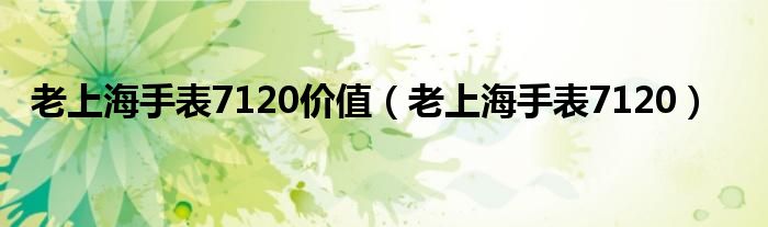 老上海手表7120(老上海手表7120价值)