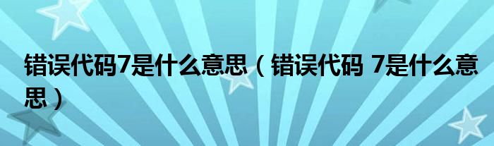 错误代码 7是什么意思(错误代码7是什么意思)