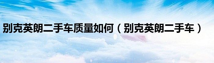 别克英朗二手车(别克英朗二手车质量如何)