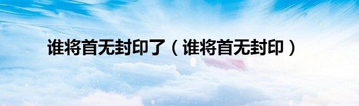 谁将首无封印(谁将首无封印了)