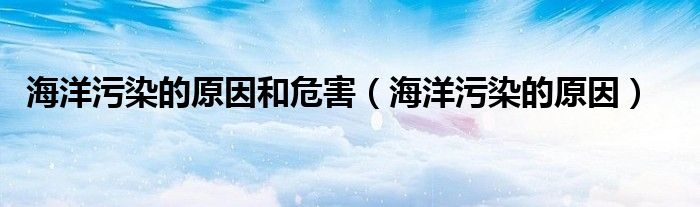 海洋污染的原因(海洋污染的原因和危害)