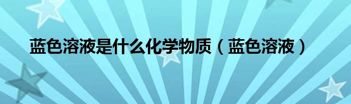 蓝色溶液(蓝色溶液是什么化学物质)