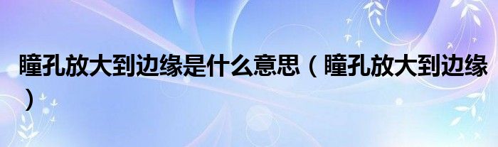 瞳孔放大到边缘(瞳孔放大到边缘是什么意思)