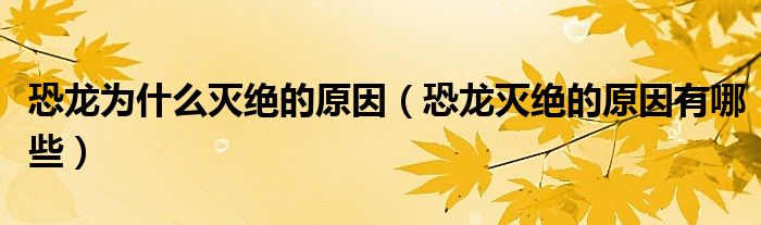 恐龙灭绝的原因有哪些(恐龙为什么灭绝的原因)