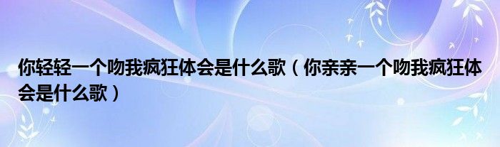 你亲亲一个吻我疯狂体会是什么歌(你轻轻一个吻我疯狂体会是什么歌)