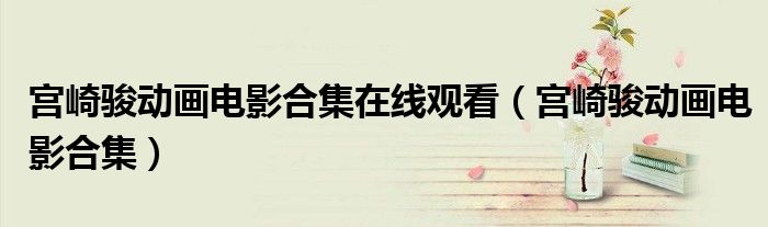 宫崎骏动画电影合集(宫崎骏动画电影合集在线观看)