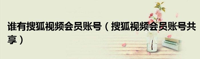 搜狐视频会员账号共享(谁有搜狐视频会员账号)